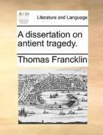 A Dissertation On Antient Tragedy di Thomas Francklin edito da Gale Ecco, Print Editions