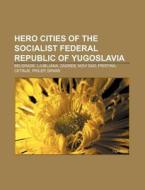 Hero Cities Of The Socialist Federal Rep di Source Wikipedia edito da Books LLC, Wiki Series