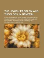 The Jewish Problem And Theology In General; In Accordance With The Economical Affairs Of The Present Time With The Whole Modern Science And Philosophy di Solomon Joseph Silberstein edito da General Books Llc