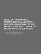 The Illustrated Horse Doctor, Being an Accurate and Detailed Account of the Various Diseases to Which the Equine Race Are Subjected di Anonymous edito da Rarebooksclub.com