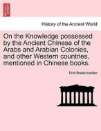 On the Knowledge possessed by the Ancient Chinese of the Arabs and Arabian Colonies, and other Western countries, mentio di Emil Bretschneider edito da British Library, Historical Print Editions