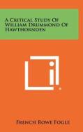 A Critical Study of William Drummond of Hawthornden di French Rowe Fogle edito da Literary Licensing, LLC