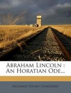 Abraham Lincoln: An Horatian Ode... di Richard Henry Stoddard edito da Nabu Press