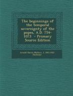 The Beginnings of the Temporal Sovereignty of the Popes, A.D. 754-1073 di Arnold Harris Mathew, L. 1843-1922 Duchesne edito da Nabu Press