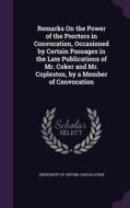 Remarks On The Power Of The Proctors In Convocation, Occasioned By Certain Passages In The Late Publications Of Mr. Coker And Mr. Copleston, By A Memb edito da Palala Press