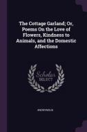 The Cottage Garland; Or, Poems on the Love of Flowers, Kindness to Animals, and the Domestic Affections di Anonymous edito da CHIZINE PUBN
