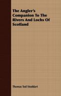 The Angler's Companion To The Rivers And Lochs Of Scotland di Thomas Tod Stoddart edito da Dickens Press