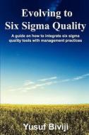 Evolving to Six SIGMA Quality: A Guide on How to Integrate Six SIGMA Quality Tools with Management Practices di Yusuf Biviji edito da Createspace