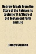 Hebrew Ideals From The Story Of The Patriarchs (volume 1); Genesis 25-50. A Study Of Old Testament Faith And Life di James Strahan edito da General Books Llc