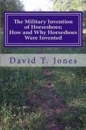 The Military Invention of Horseshoes; How and Why Horseshoes Were Invented di David Thomas Jones edito da Createspace