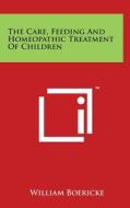 The Care, Feeding and Homeopathic Treatment of Children di William Boericke edito da Literary Licensing, LLC