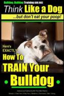 Bulldog, Bulldog Training AAA Akc: Think Like a Dog - But Don't Eat Your Poop! - Bulldog Breed Expert Dog Training: Here's Exactly How to Train Your B di Paul Allen Pearce, MR Paul Allen Pearce edito da Createspace Independent Publishing Platform