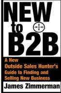 New to B2B: A New Sales Hunter's Guide to Finding and Selling New Business di James Robert Zimmerman edito da Createspace