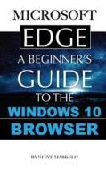 Microsoft Edge: A Beginner's Guide to the Windows 10 Browser di Steve Markelo edito da Createspace
