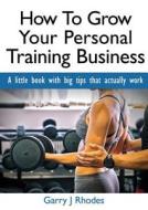 How To Grow Your Personal Training Business di Garry J Rhodes edito da Garry J Rhodes