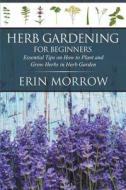 Herb Gardening for Beginners: Essential Tips on How to Plant and Grow Herbs in Herb Garden di Erin Morrow edito da WAHIDA CLARK PRESENTS PUB
