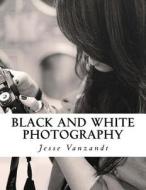 Black and White Photography di Jesse VanZandt edito da Createspace Independent Publishing Platform