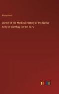 Sketch of the Medical History of the Native Army of Bombay for the 1872 di Anonymous edito da Outlook Verlag