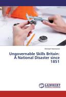 Ungovernable Skills Britain: A National Disaster since 1851 di Michael Hammond edito da LAP Lambert Academic Publishing