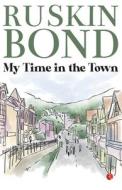 My Time in the Town di Ruskin Bond edito da RUPA PUBLICATIONS INDIA PVT LTD