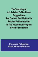 The Teaching of Art Related to the Home Suggestions for content and method in related art instruction in the vocational program in home economics di Florence Fallgatter, Elsie Wilson Gwynne edito da Alpha Editions