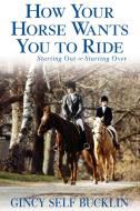 How Your Horse Wants You to Ride: Starting Out, Starting Over di Gincy Self Bucklin edito da HOWELL BOOKS HOUSE INC