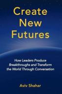 Create New Futures: How Leaders Produce Breakthroughs and Transform the World Through Conversation di Aviv Shahar edito da ENERGY WORLD PR