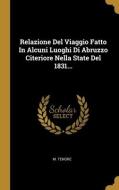 Relazione Del Viaggio Fatto In Alcuni Luoghi Di Abruzzo Citeriore Nella State Del 1831... di M. Tenore edito da WENTWORTH PR