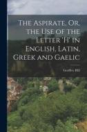 The Aspirate, Or, the Use of the Letter 'h' in English, Latin, Greek and Gaelic di Geoffrey Hill edito da LEGARE STREET PR