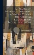 A Treatise On Indigence, Exhibiting a General View of the National Resources for Productive Labour di Patrick Colquhoun edito da LEGARE STREET PR