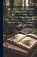 Periodical Catalogue of American Trees, Shrubs, Plants, and Seeds, Cultivated and for Sale at the Bartram Botanic Garden, Near Philadelphia di Robert Carr edito da LEGARE STREET PR
