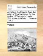 Annals Of The Empire, From The Reign Of Charlemagne. By The Author Of The Age Of Lewis Xiv. In Two Volumes. ... Volume 2 Of 2 di Voltaire edito da Gale Ecco, Print Editions