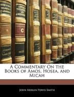 A Commentary On The Books Of Amos, Hosea, And Micah di John Merlin Powis Smith edito da Bibliolife, Llc