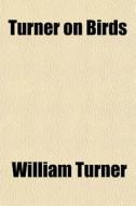 Turner On Birds di William Turner edito da General Books