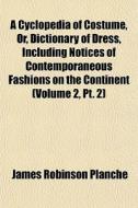A Cyclopedia Of Costume, Or, Dictionary di James Robinson Planch edito da General Books