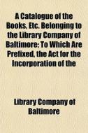 A Catalogue Of The Books, Etc. Belonging di Library Company of Baltimore edito da General Books