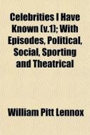 Celebrities I Have Known V.1 ; With Epi di William Pitt Lennox edito da General Books