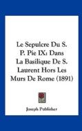 Le Sepulcre Du S. P. Pie IX: Dans La Basilique de S. Laurent Hors Les Murs de Rome (1891) di Publisher Joseph Publisher, Joseph Publisher edito da Kessinger Publishing