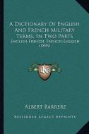 A Dictionary of English and French Military Terms, in Two Parts: English-French, French-English (1895) di Albert Barrere edito da Kessinger Publishing