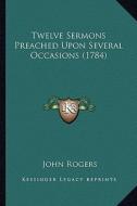 Twelve Sermons Preached Upon Several Occasions (1784) di John Rogers edito da Kessinger Publishing