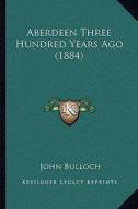 Aberdeen Three Hundred Years Ago (1884) di John Bulloch edito da Kessinger Publishing
