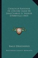 Catalogue Raisonne de L'Oeuvre Grave de Jean-Charles Le Vasseur D'Abbeville (1865) di Emile Delignieres edito da Kessinger Publishing