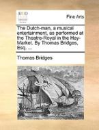The Dutch-man, A Musical Entertainment, As Performed At The Theatre-royal In The Hay-market. By Thomas Bridges, Esq. di Thomas Bridges edito da Gale Ecco, Print Editions