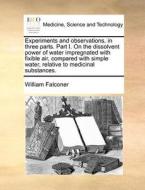Experiments And Observations, In Three Parts. Part I. On The Dissolvent Power Of Water Impregnated With Fixible Air, Compared With Simple Water, Relat di William Falconer edito da Gale Ecco, Print Editions