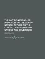 The Law of Nations, Or, Principles of the Law of Nature, Applied to the Conduct and Affairs of Nations and Sovereigns di Emmerich De Vattel, Emer De Vattel edito da Rarebooksclub.com