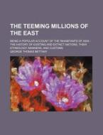 The Teeming Millions of the East; Being a Popular Account of the Inhabitants of Asia the History of Existing and Extinct Nations, Their Ethnology, Man di George Thomas Bettany edito da Rarebooksclub.com