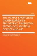 The Path of Knowledge (Jnana Marga) by Philosophy, Symbology, Mythology, Mystical Science and Art di Hermetic Truth Society edito da HardPress Publishing