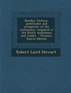 Sheldon Jackson, Pathfinder and Prospector of the Missionary Vanguard in the Rocky Mountains and Alaska - Primary Source Edition di Robert Laird Stewart edito da Nabu Press