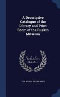 A Descriptive Catalogue Of The Library And Print Room Of The Ruskin Museum di William White John Ruskin edito da Sagwan Press