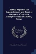 Annual Report of the Superintendent and Board of Managers of the State Epileptic Colony at Abilene, Texas. edito da CHIZINE PUBN